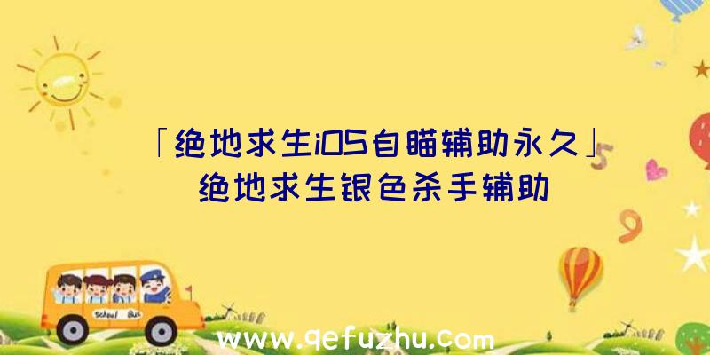 「绝地求生iOS自瞄辅助永久」|绝地求生银色杀手辅助